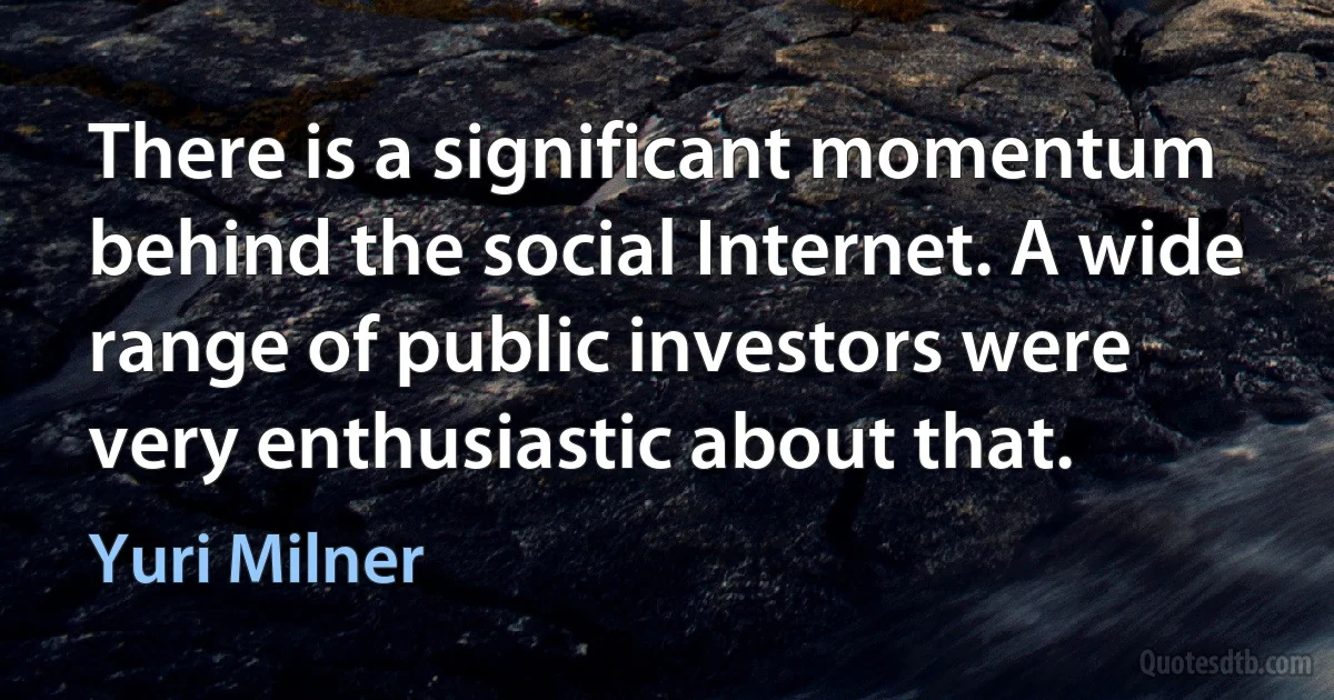 There is a significant momentum behind the social Internet. A wide range of public investors were very enthusiastic about that. (Yuri Milner)