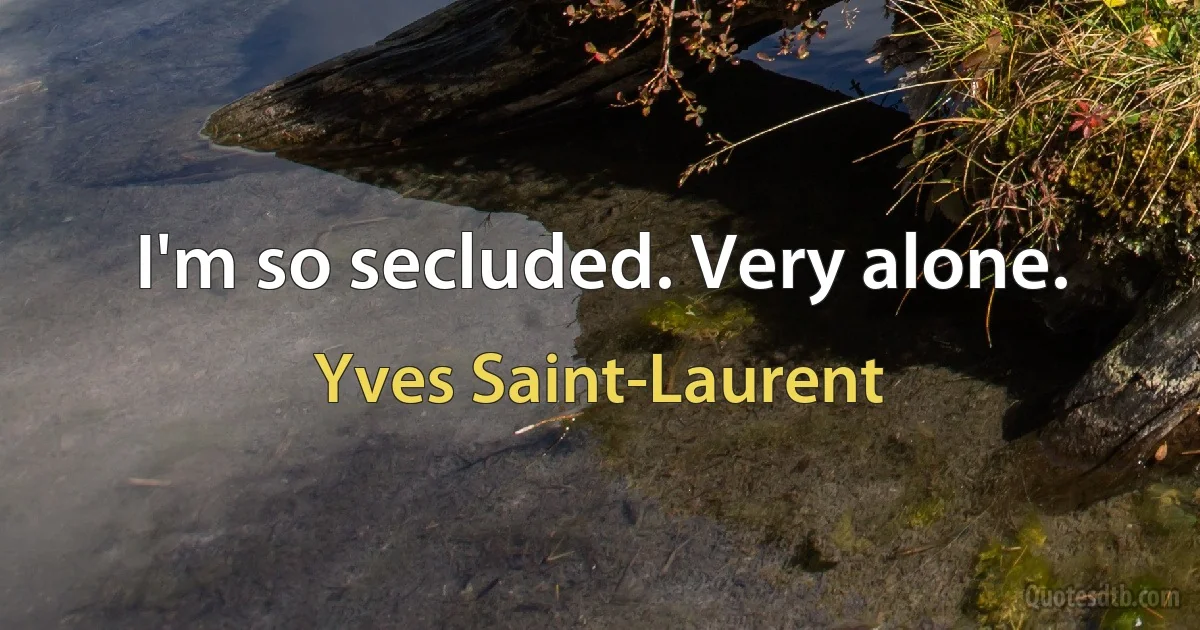 I'm so secluded. Very alone. (Yves Saint-Laurent)