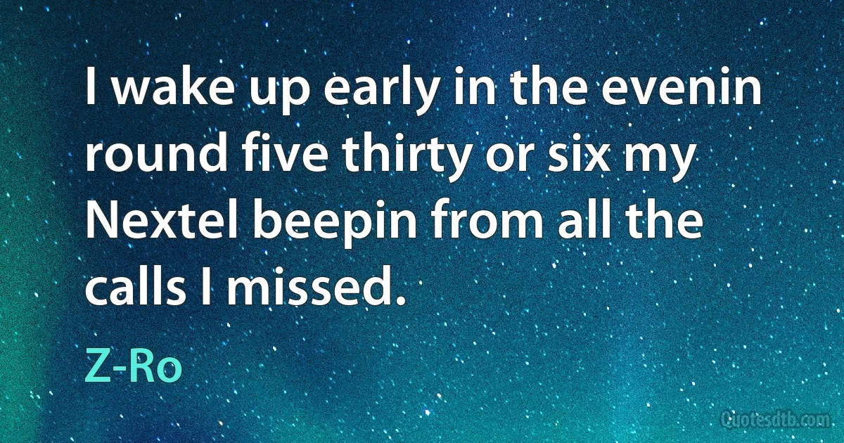 I wake up early in the evenin round five thirty or six my Nextel beepin from all the calls I missed. (Z-Ro)