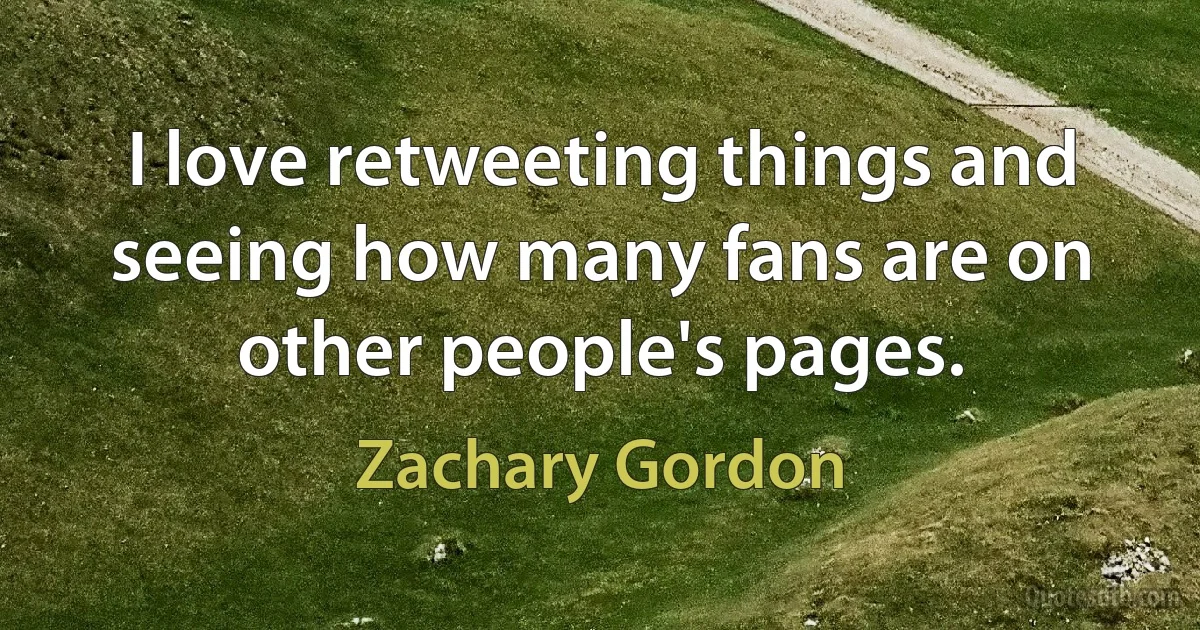 I love retweeting things and seeing how many fans are on other people's pages. (Zachary Gordon)