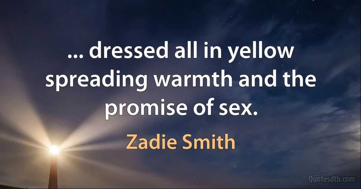 ... dressed all in yellow spreading warmth and the promise of sex. (Zadie Smith)