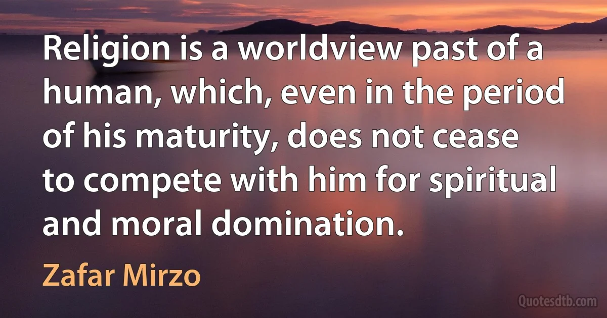 Religion is a worldview past of a human, which, even in the period of his maturity, does not cease to compete with him for spiritual and moral domination. (Zafar Mirzo)