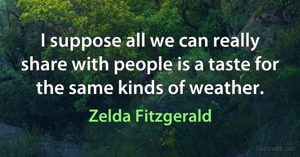 I suppose all we can really share with people is a taste for the same kinds of weather. (Zelda Fitzgerald)