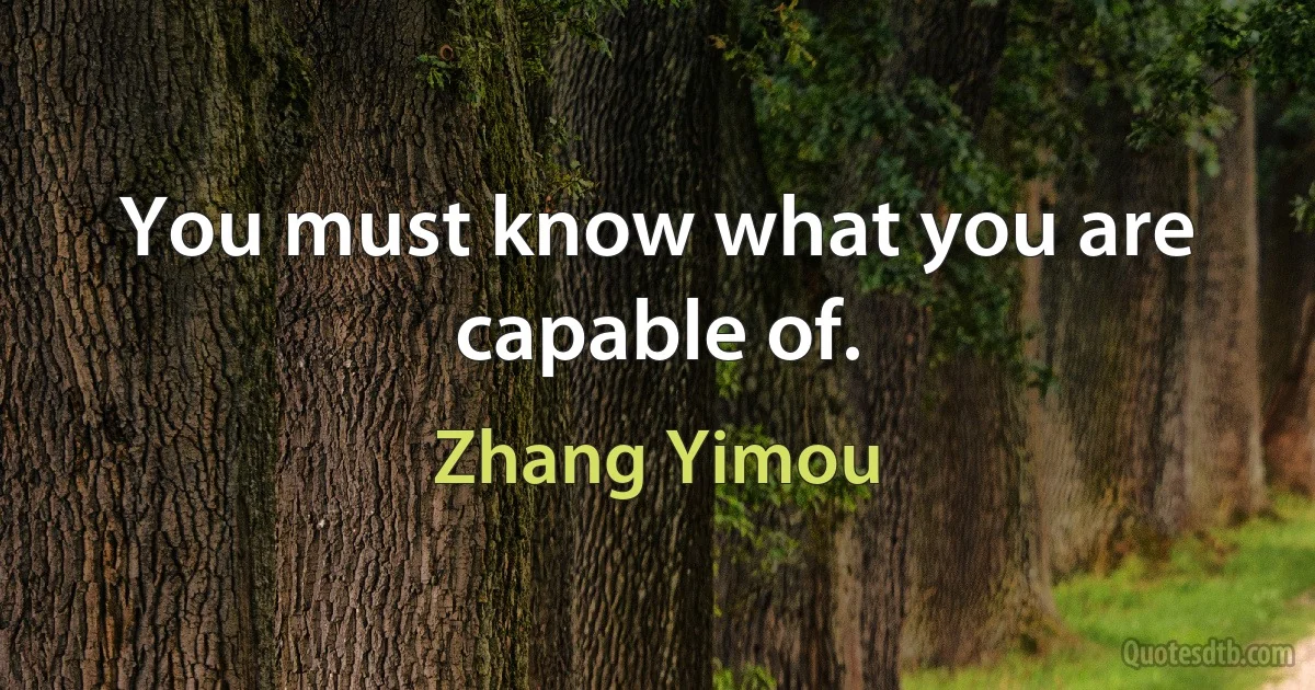 You must know what you are capable of. (Zhang Yimou)