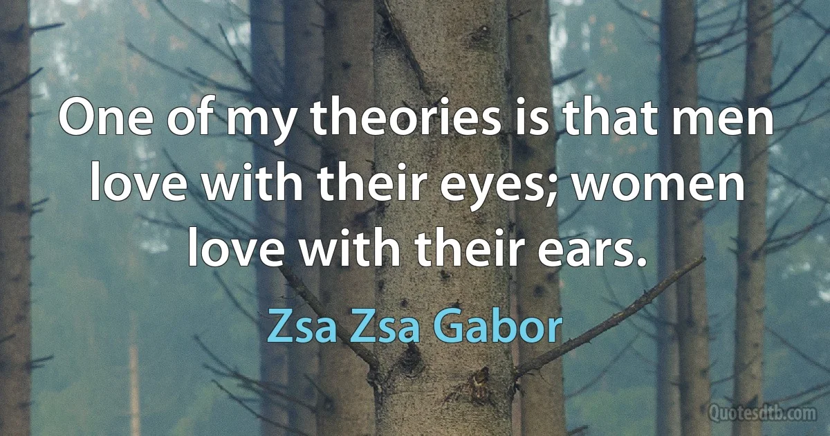 One of my theories is that men love with their eyes; women love with their ears. (Zsa Zsa Gabor)