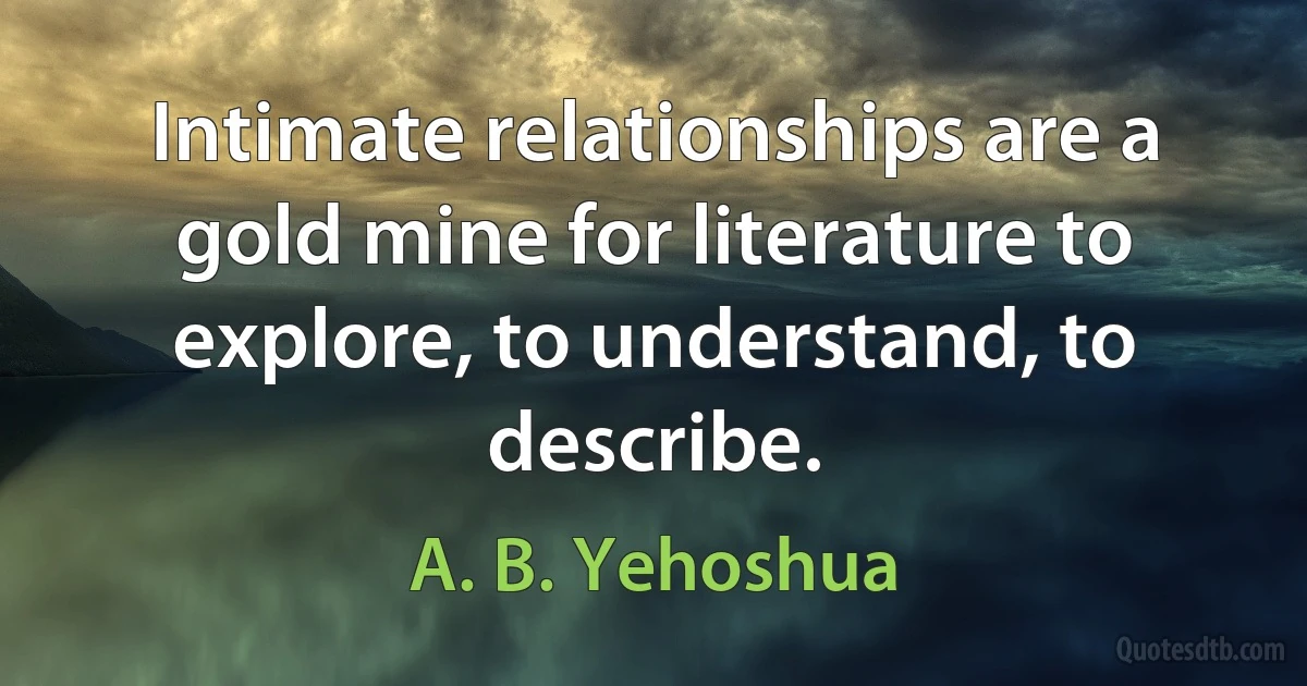 Intimate relationships are a gold mine for literature to explore, to understand, to describe. (A. B. Yehoshua)