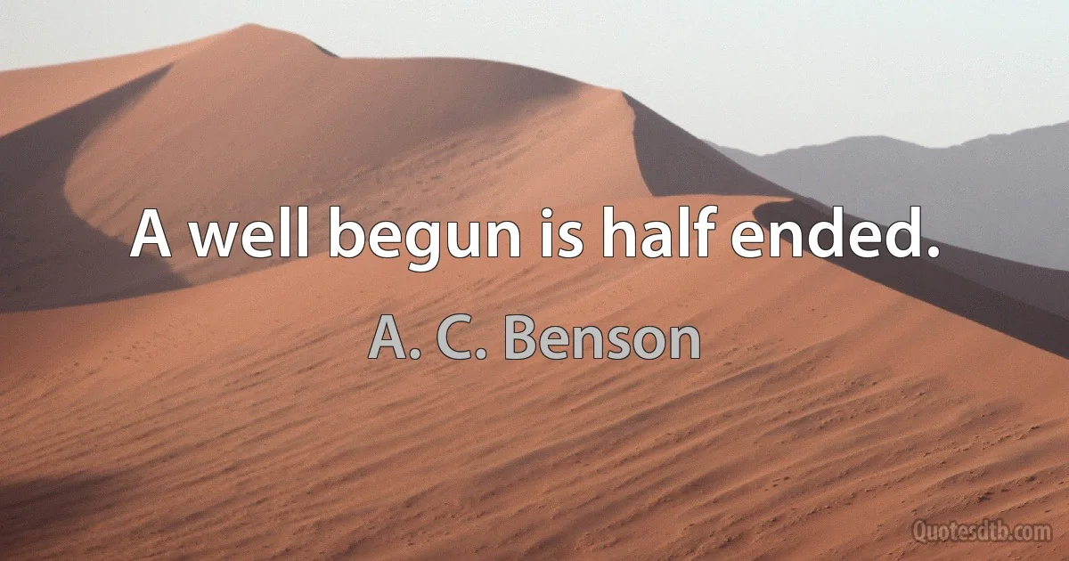 A well begun is half ended. (A. C. Benson)