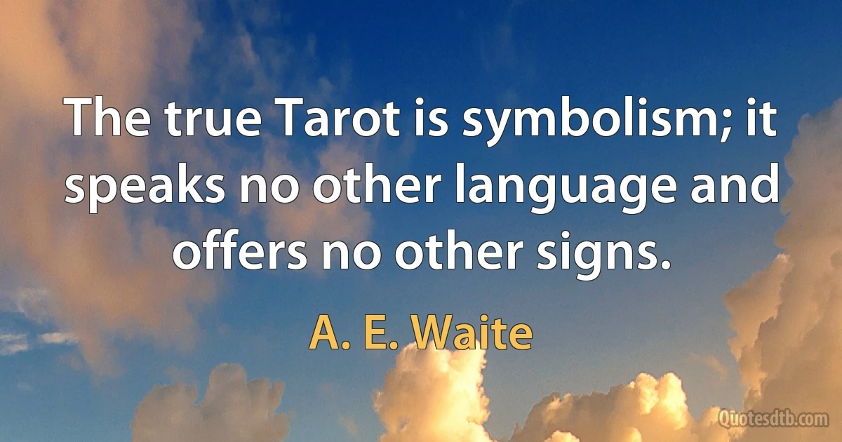 The true Tarot is symbolism; it speaks no other language and offers no other signs. (A. E. Waite)