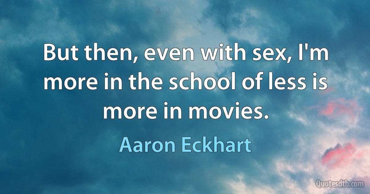 But then, even with sex, I'm more in the school of less is more in movies. (Aaron Eckhart)