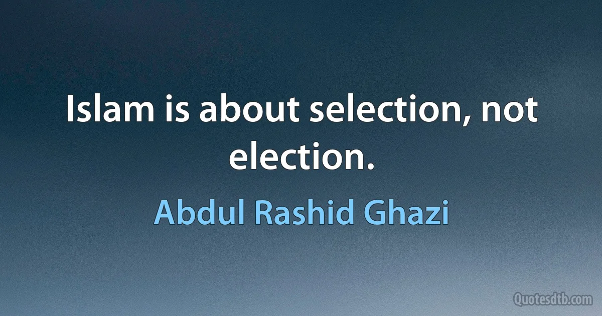 Islam is about selection, not election. (Abdul Rashid Ghazi)