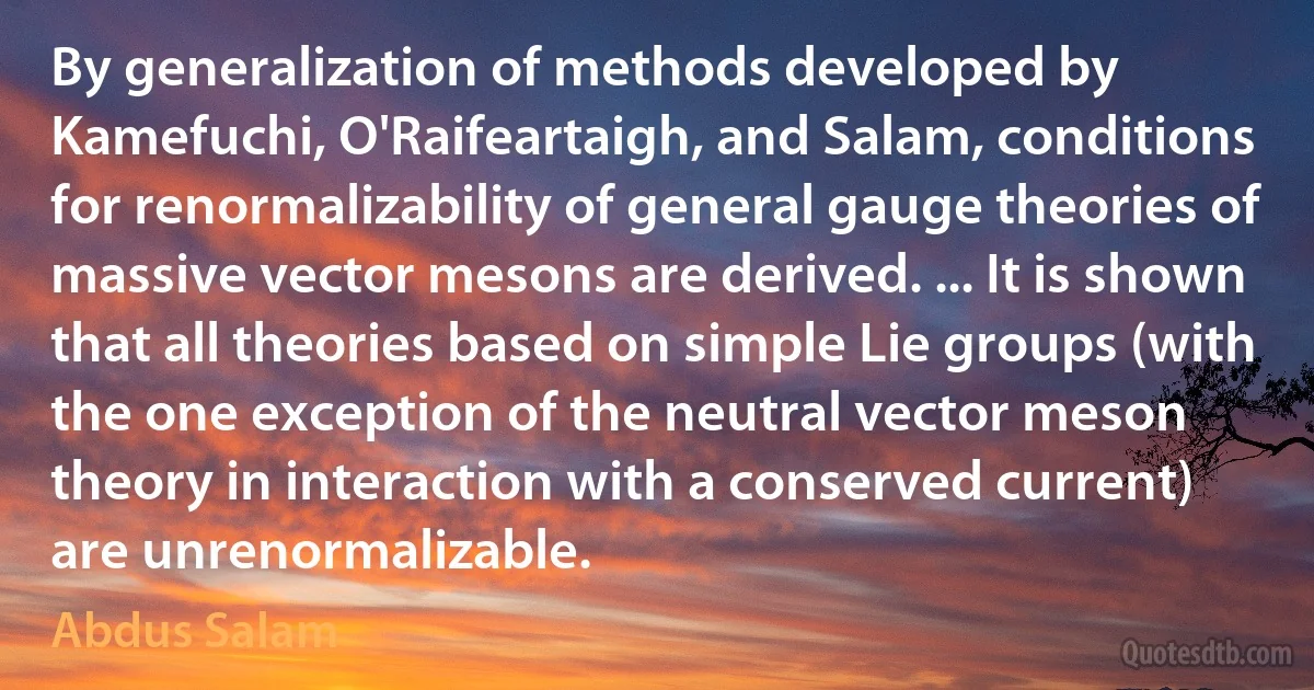 By generalization of methods developed by Kamefuchi, O'Raifeartaigh, and Salam, conditions for renormalizability of general gauge theories of massive vector mesons are derived. ... It is shown that all theories based on simple Lie groups (with the one exception of the neutral vector meson theory in interaction with a conserved current) are unrenormalizable. (Abdus Salam)