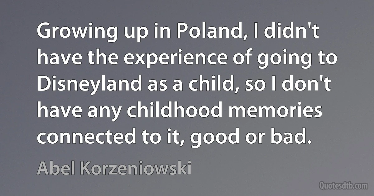 Growing up in Poland, I didn't have the experience of going to Disneyland as a child, so I don't have any childhood memories connected to it, good or bad. (Abel Korzeniowski)