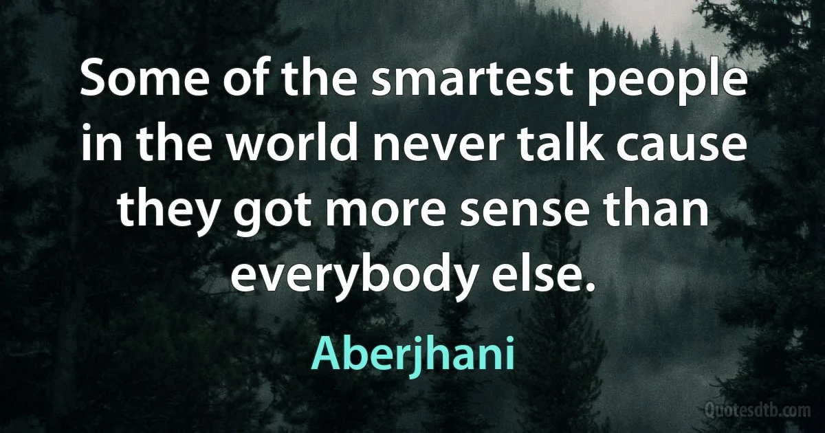 Some of the smartest people in the world never talk cause they got more sense than everybody else. (Aberjhani)