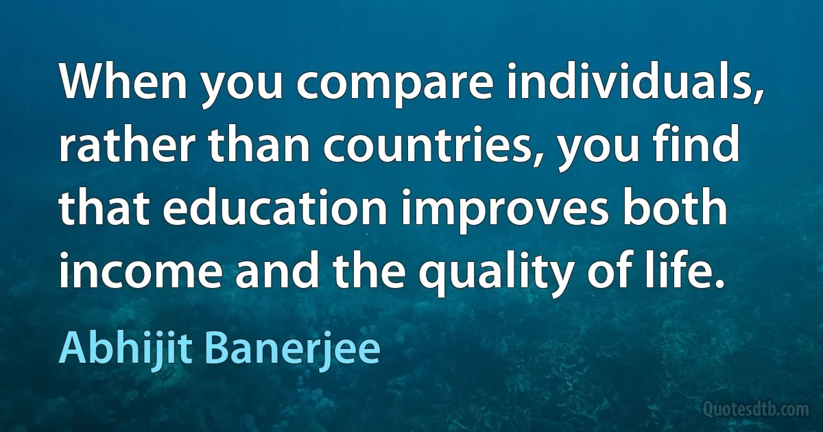 When you compare individuals, rather than countries, you find that education improves both income and the quality of life. (Abhijit Banerjee)