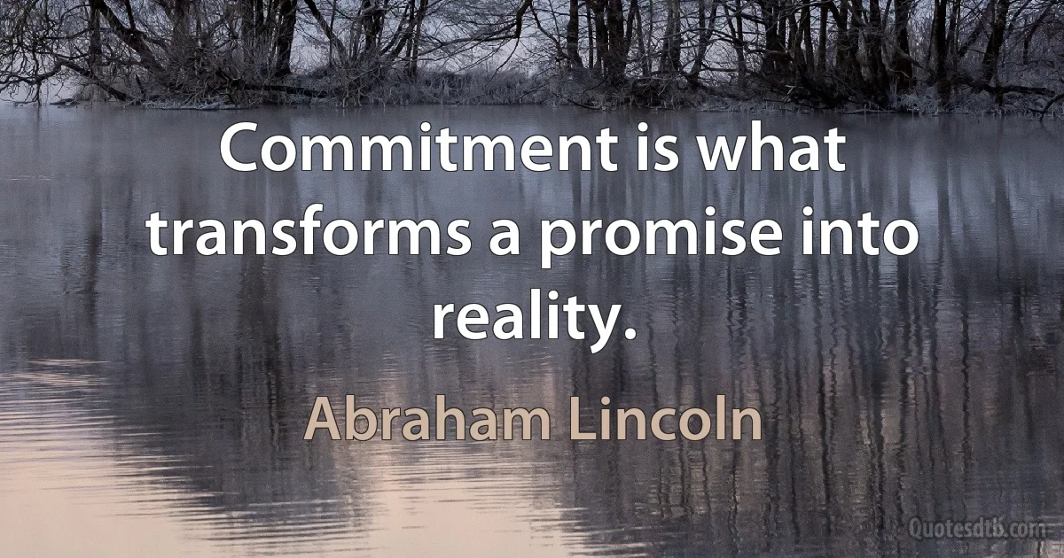 Commitment is what transforms a promise into reality. (Abraham Lincoln)