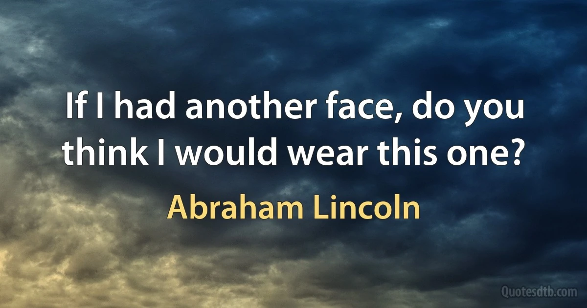 If I had another face, do you think I would wear this one? (Abraham Lincoln)