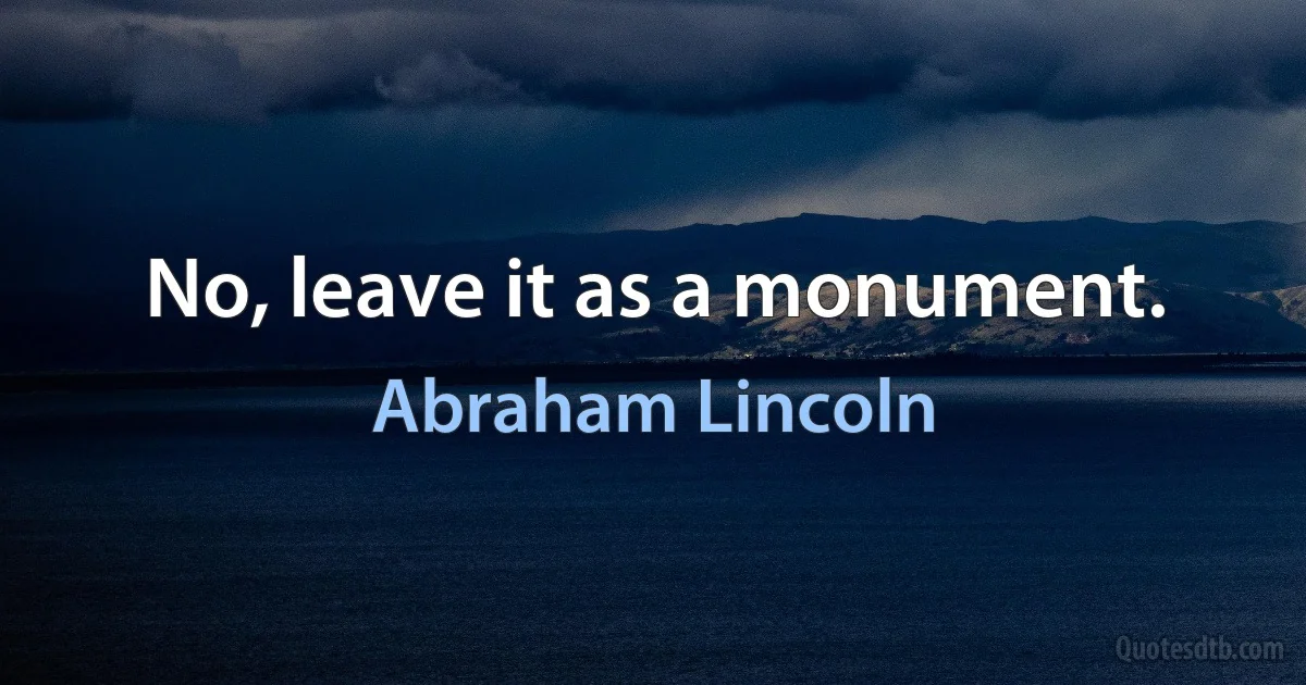 No, leave it as a monument. (Abraham Lincoln)