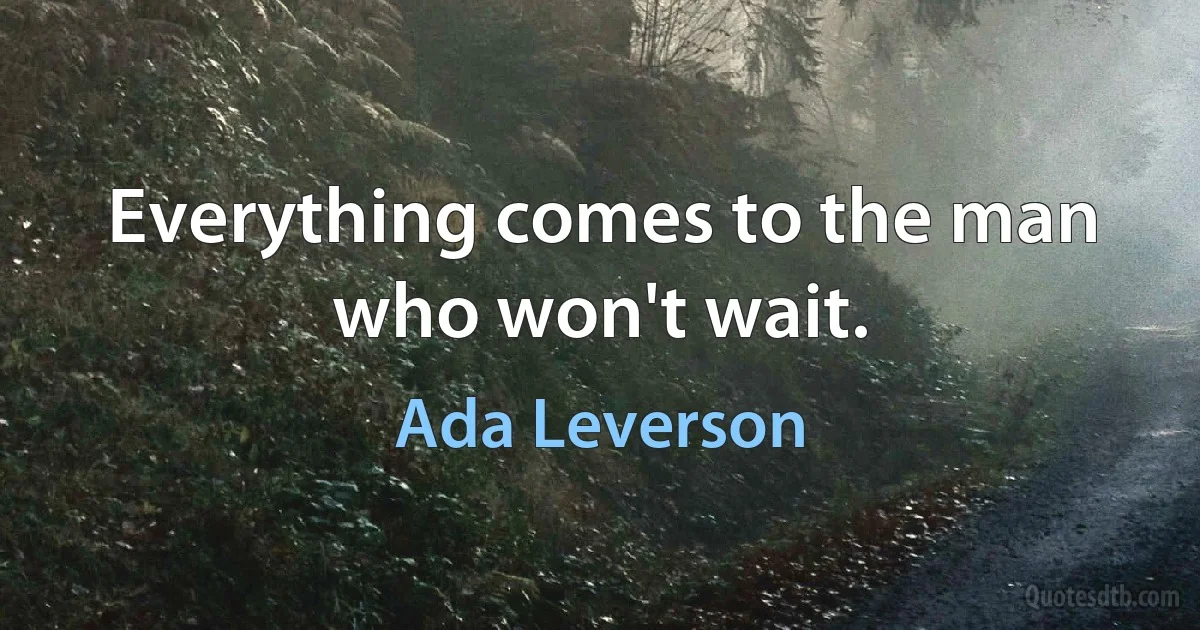 Everything comes to the man who won't wait. (Ada Leverson)