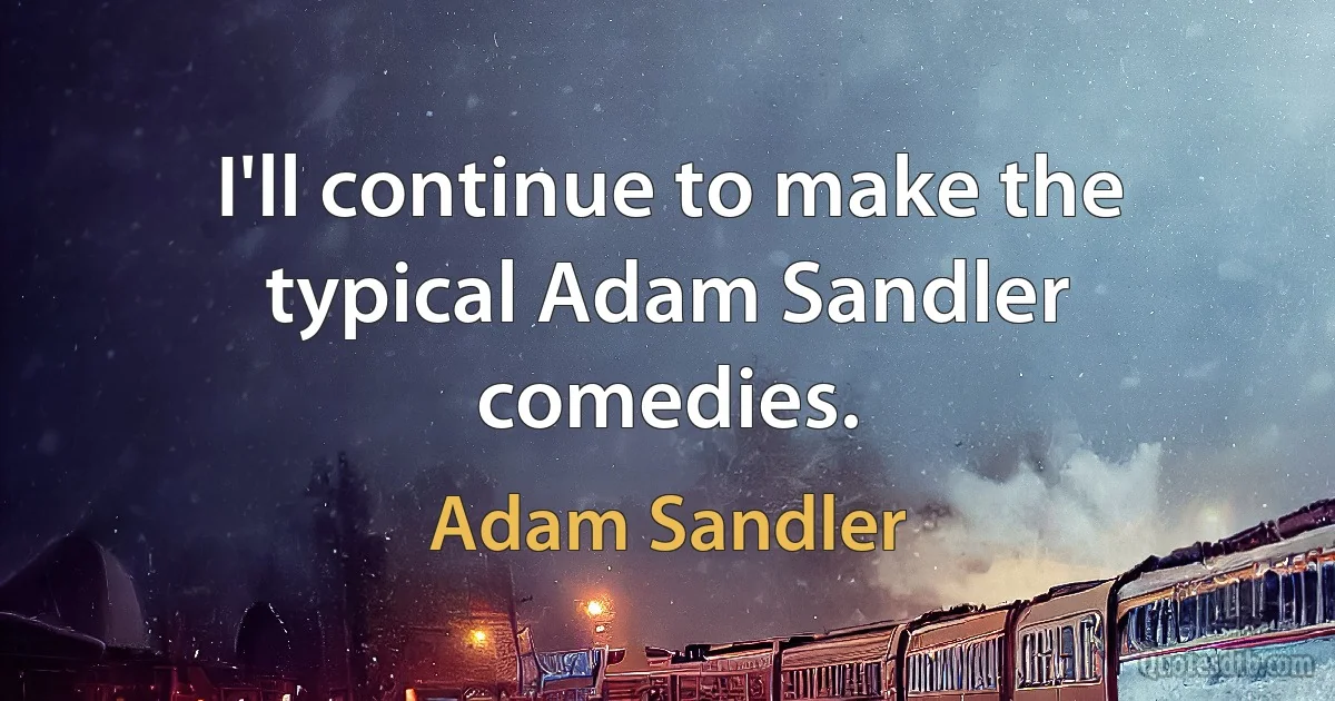 I'll continue to make the typical Adam Sandler comedies. (Adam Sandler)