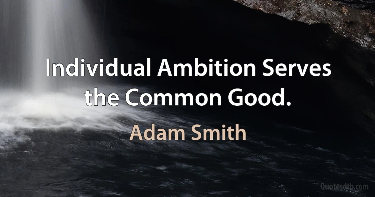 Individual Ambition Serves the Common Good. (Adam Smith)