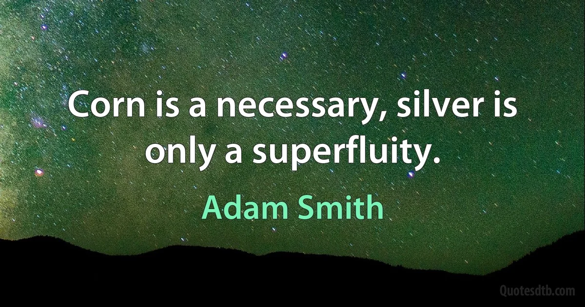 Corn is a necessary, silver is only a superfluity. (Adam Smith)