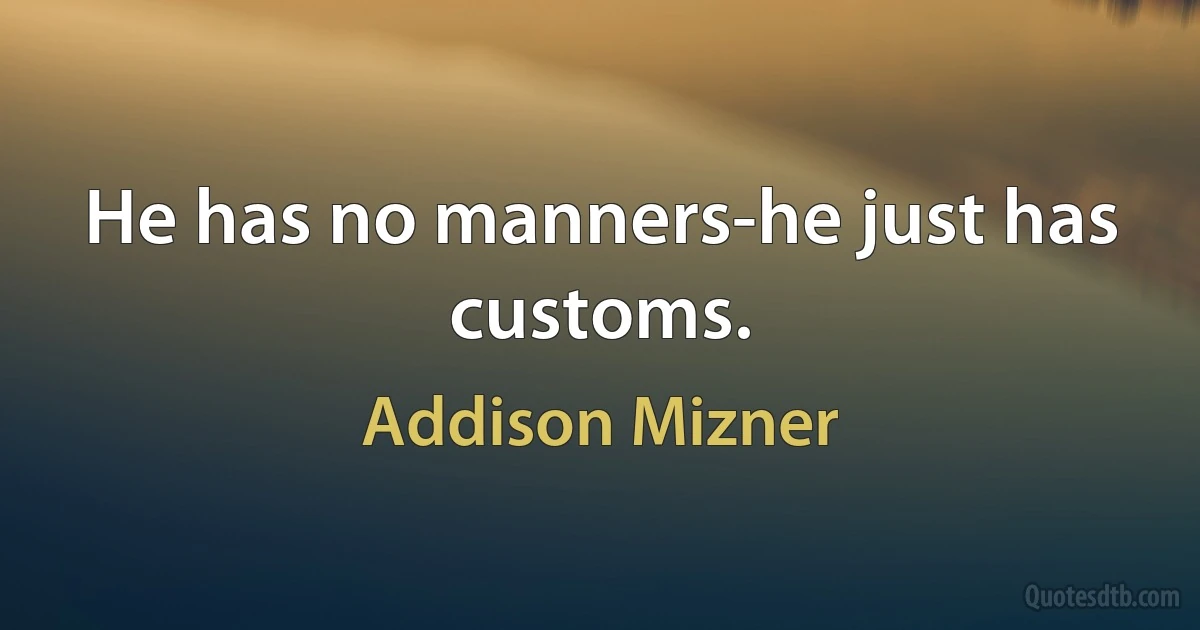 He has no manners-he just has customs. (Addison Mizner)