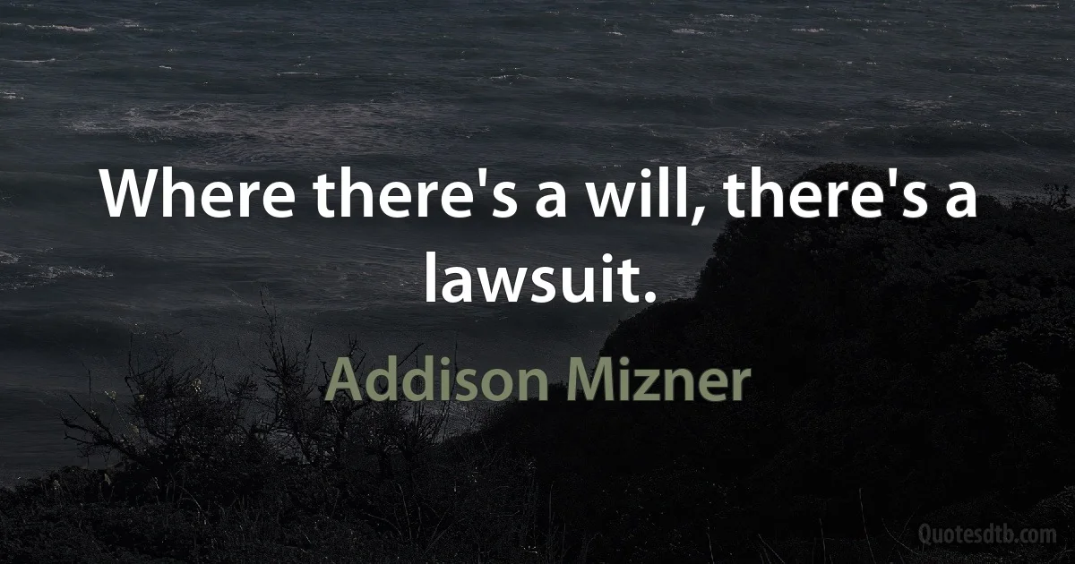 Where there's a will, there's a lawsuit. (Addison Mizner)