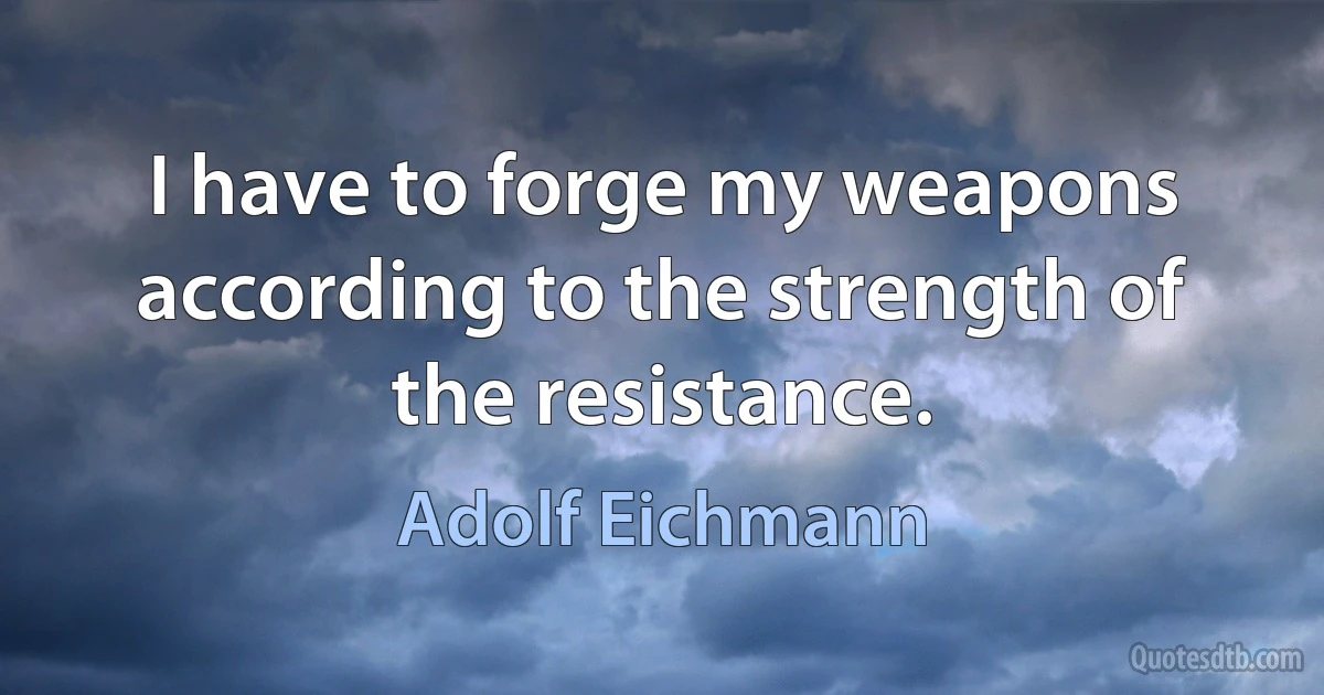 I have to forge my weapons according to the strength of the resistance. (Adolf Eichmann)