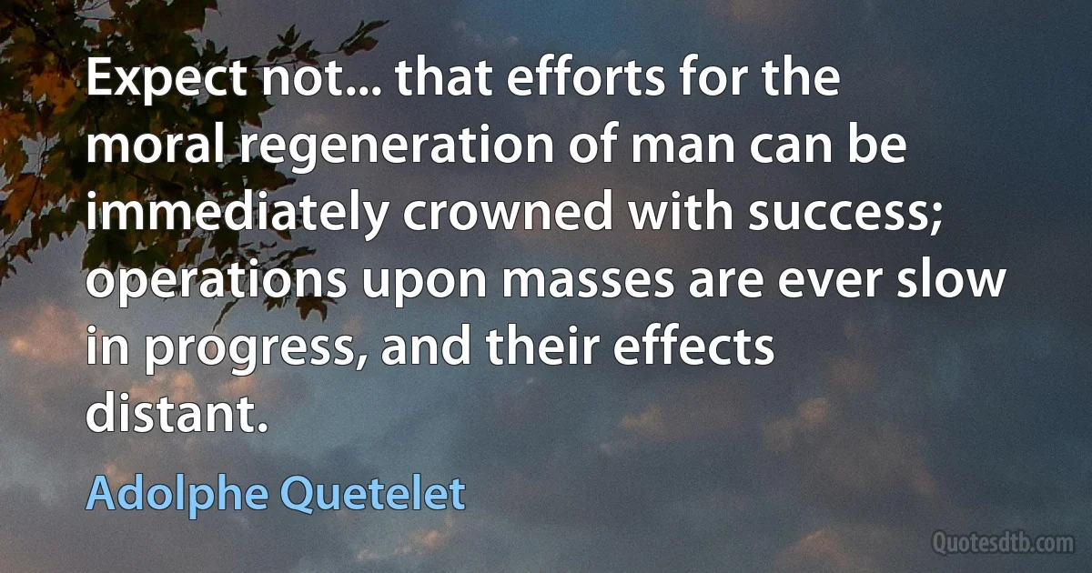 Expect not... that efforts for the moral regeneration of man can be immediately crowned with success; operations upon masses are ever slow in progress, and their effects distant. (Adolphe Quetelet)