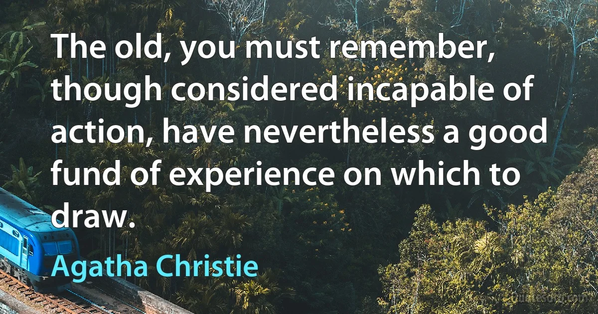 The old, you must remember, though considered incapable of action, have nevertheless a good fund of experience on which to draw. (Agatha Christie)