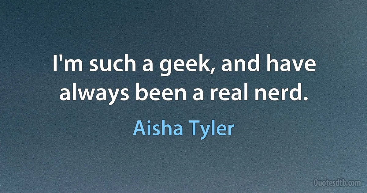 I'm such a geek, and have always been a real nerd. (Aisha Tyler)