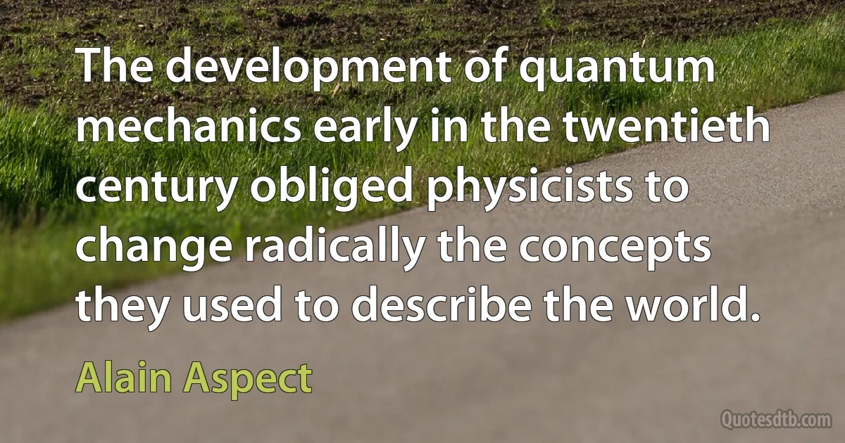 The development of quantum mechanics early in the twentieth century obliged physicists to change radically the concepts they used to describe the world. (Alain Aspect)