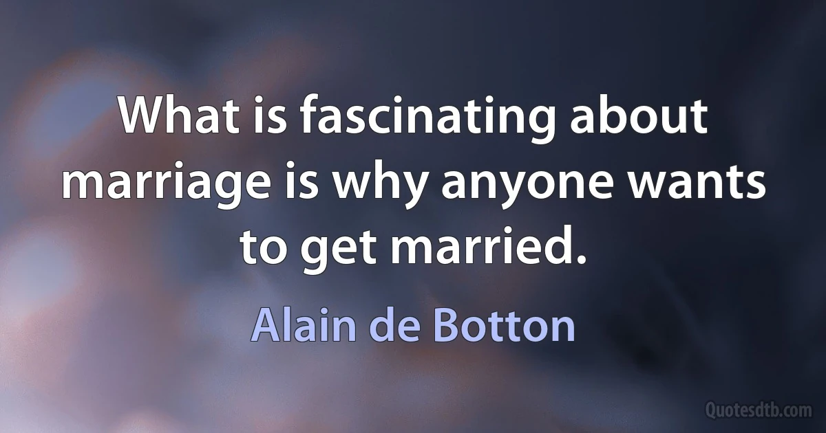 What is fascinating about marriage is why anyone wants to get married. (Alain de Botton)