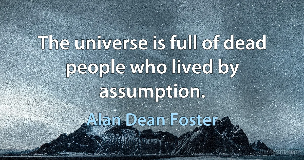 The universe is full of dead people who lived by assumption. (Alan Dean Foster)