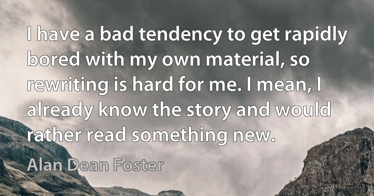 I have a bad tendency to get rapidly bored with my own material, so rewriting is hard for me. I mean, I already know the story and would rather read something new. (Alan Dean Foster)