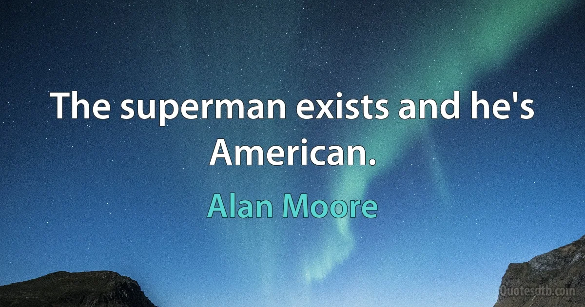 The superman exists and he's American. (Alan Moore)