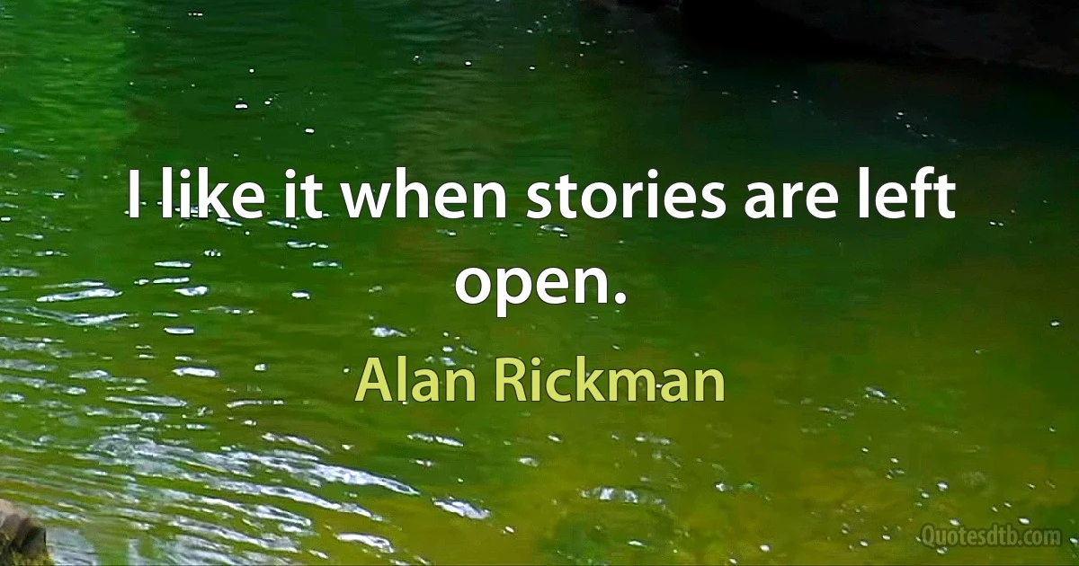 I like it when stories are left open. (Alan Rickman)