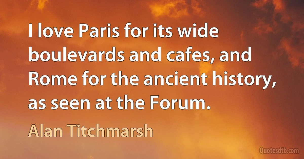 I love Paris for its wide boulevards and cafes, and Rome for the ancient history, as seen at the Forum. (Alan Titchmarsh)