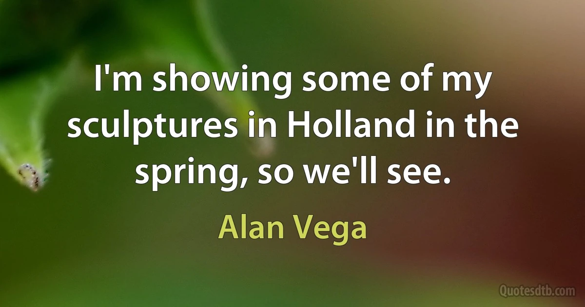 I'm showing some of my sculptures in Holland in the spring, so we'll see. (Alan Vega)