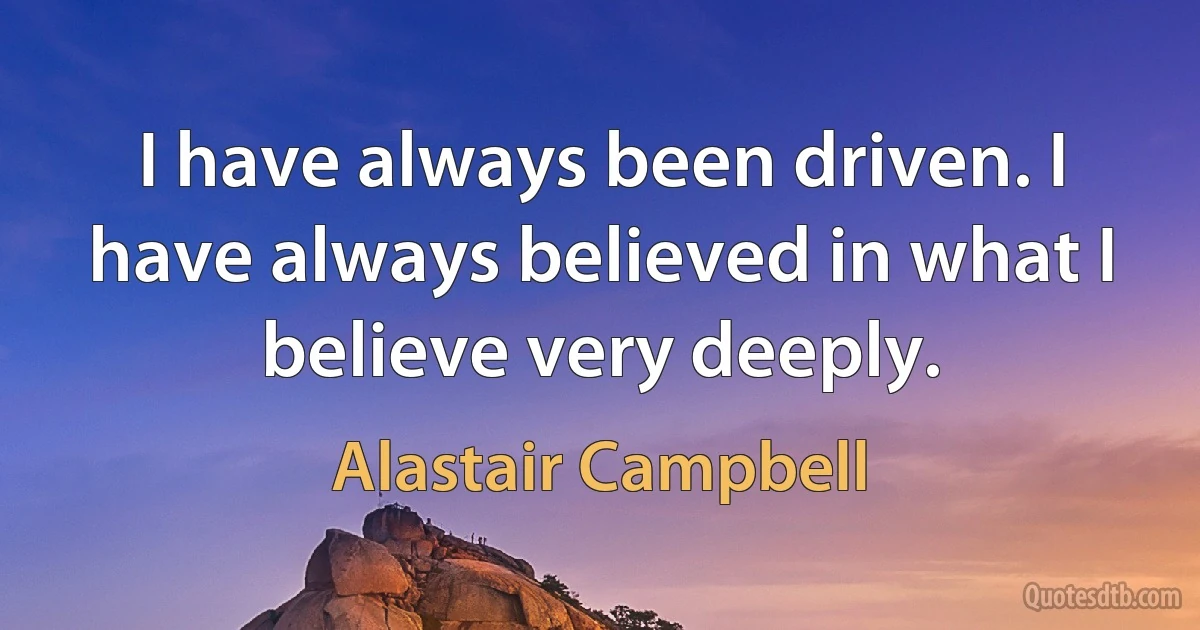 I have always been driven. I have always believed in what I believe very deeply. (Alastair Campbell)