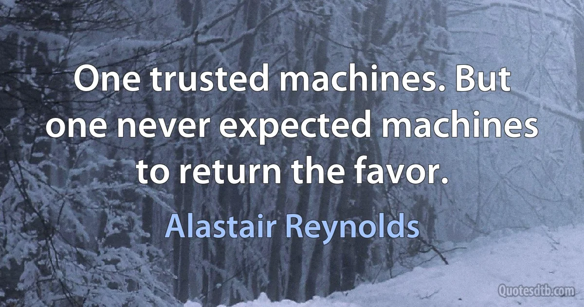 One trusted machines. But one never expected machines to return the favor. (Alastair Reynolds)