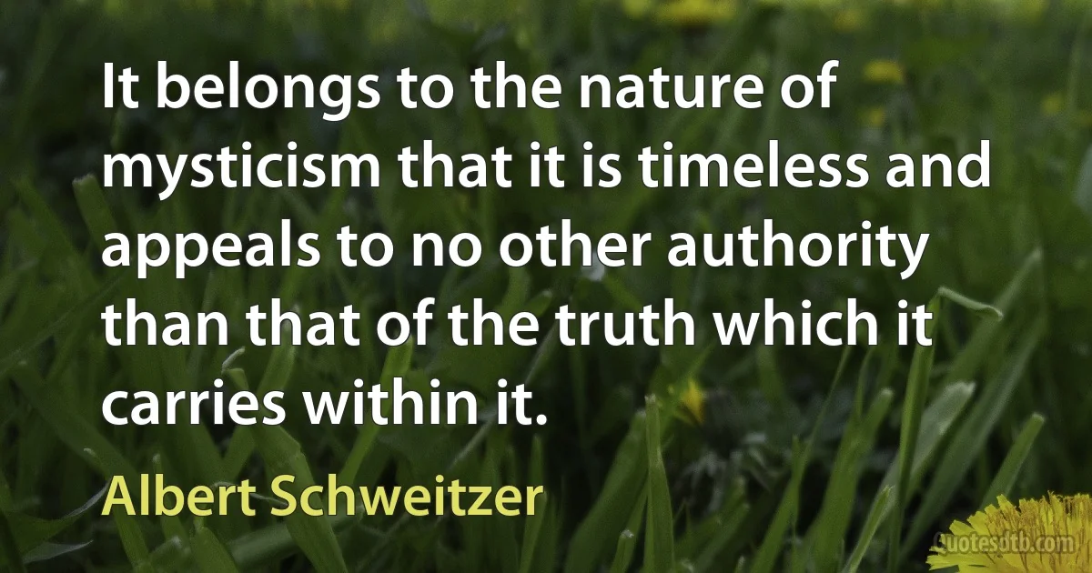 It belongs to the nature of mysticism that it is timeless and appeals to no other authority than that of the truth which it carries within it. (Albert Schweitzer)