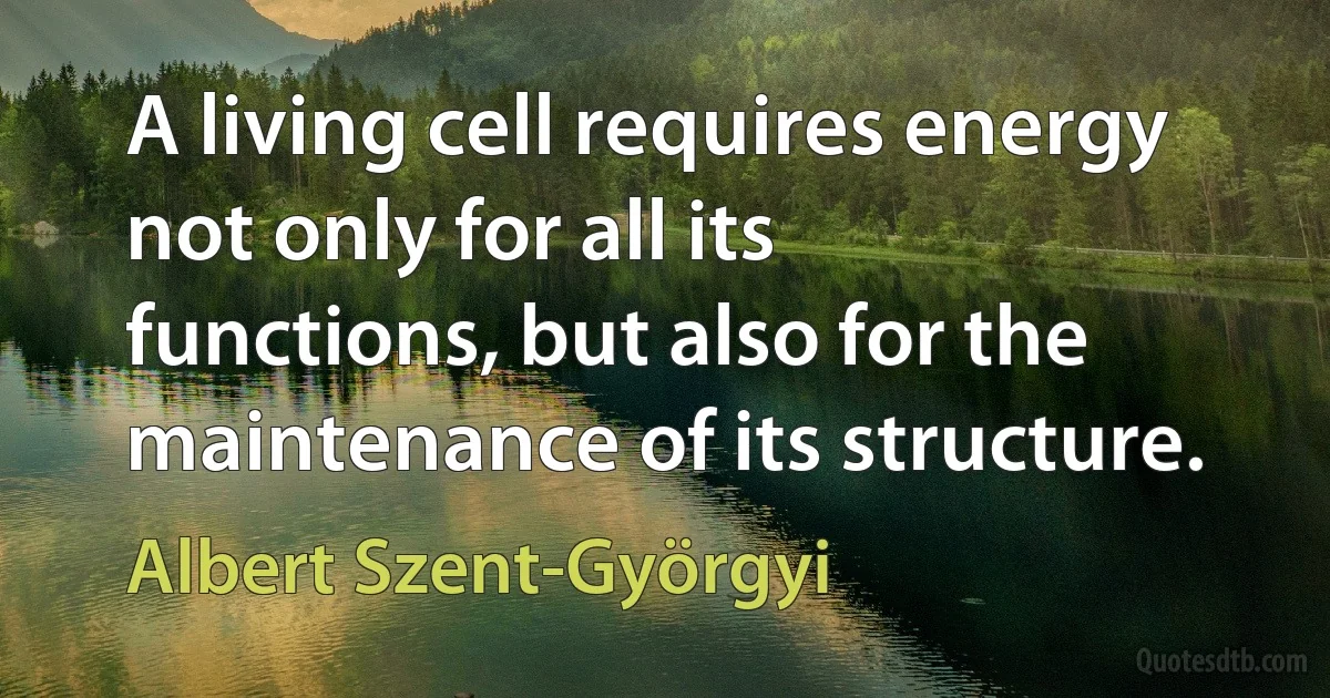 A living cell requires energy not only for all its functions, but also for the maintenance of its structure. (Albert Szent-Györgyi)