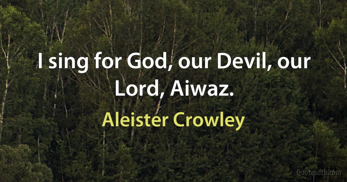 I sing for God, our Devil, our Lord, Aiwaz. (Aleister Crowley)