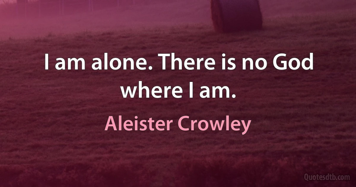 I am alone. There is no God where I am. (Aleister Crowley)