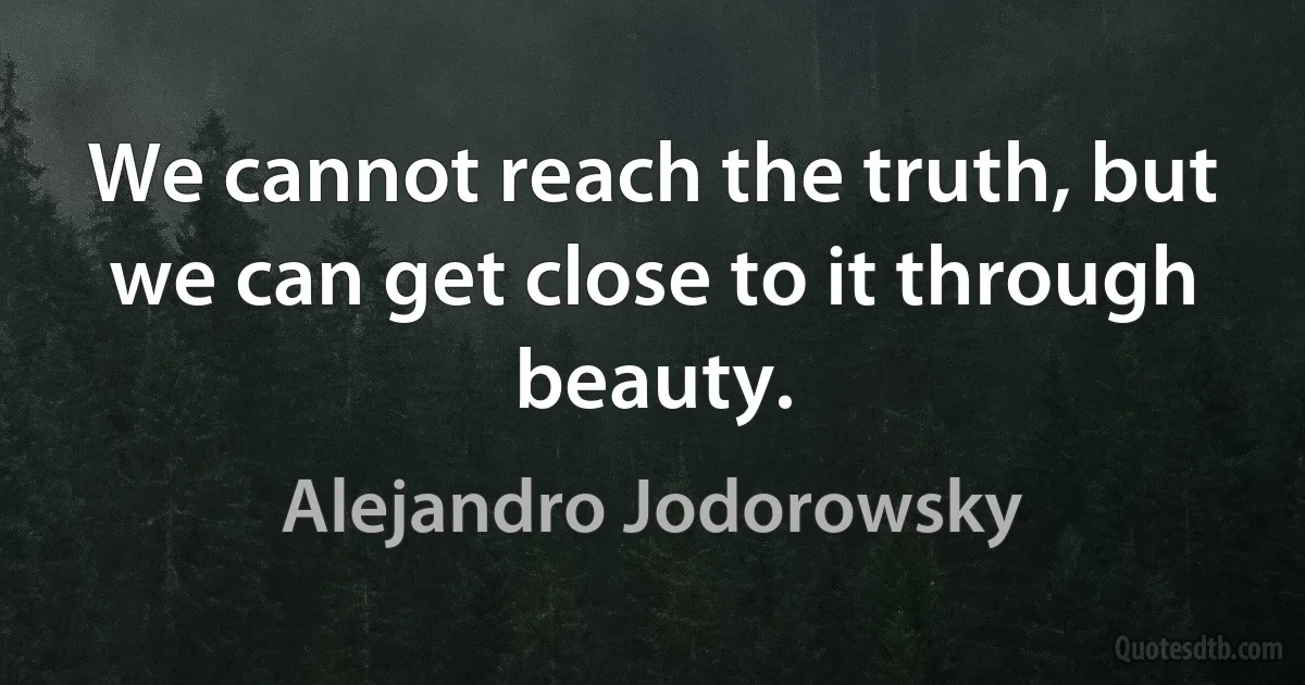 We cannot reach the truth, but we can get close to it through beauty. (Alejandro Jodorowsky)