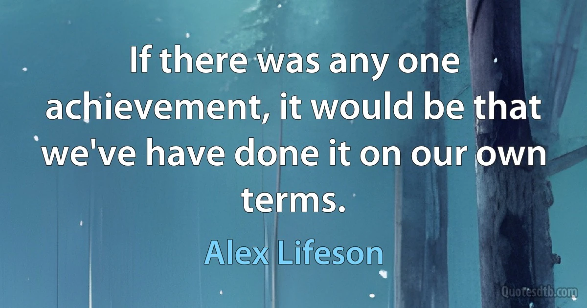 If there was any one achievement, it would be that we've have done it on our own terms. (Alex Lifeson)