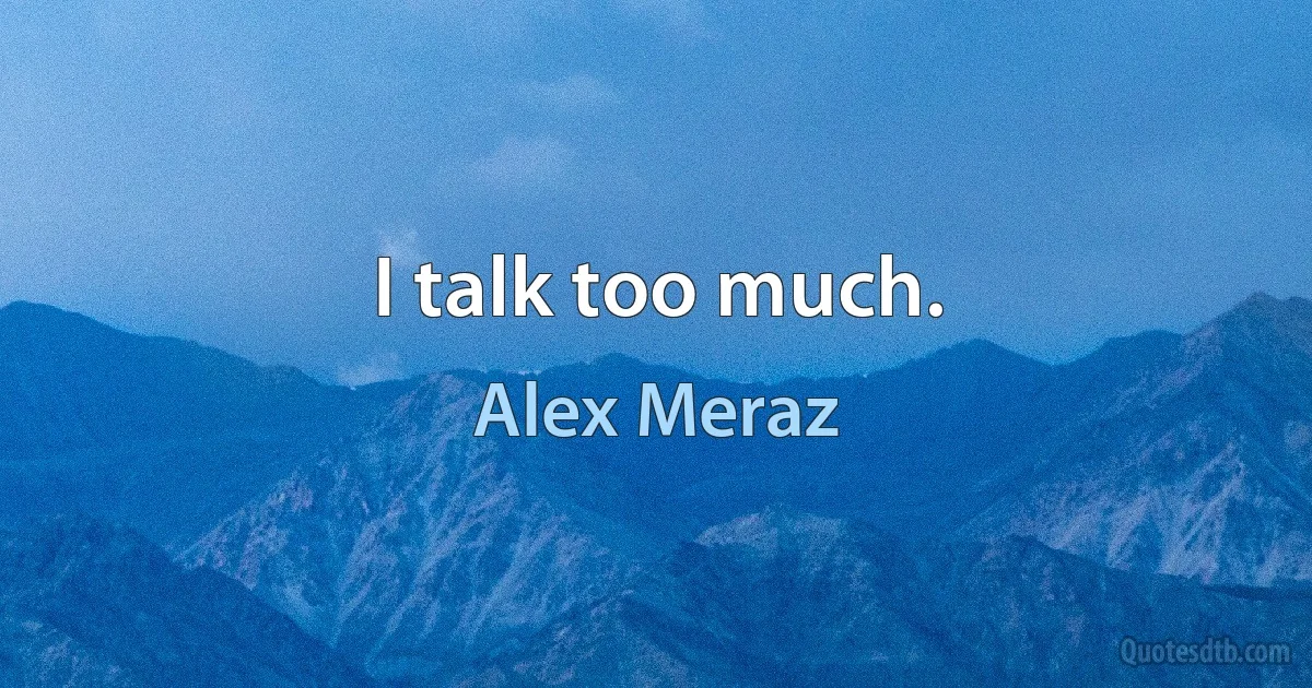 I talk too much. (Alex Meraz)