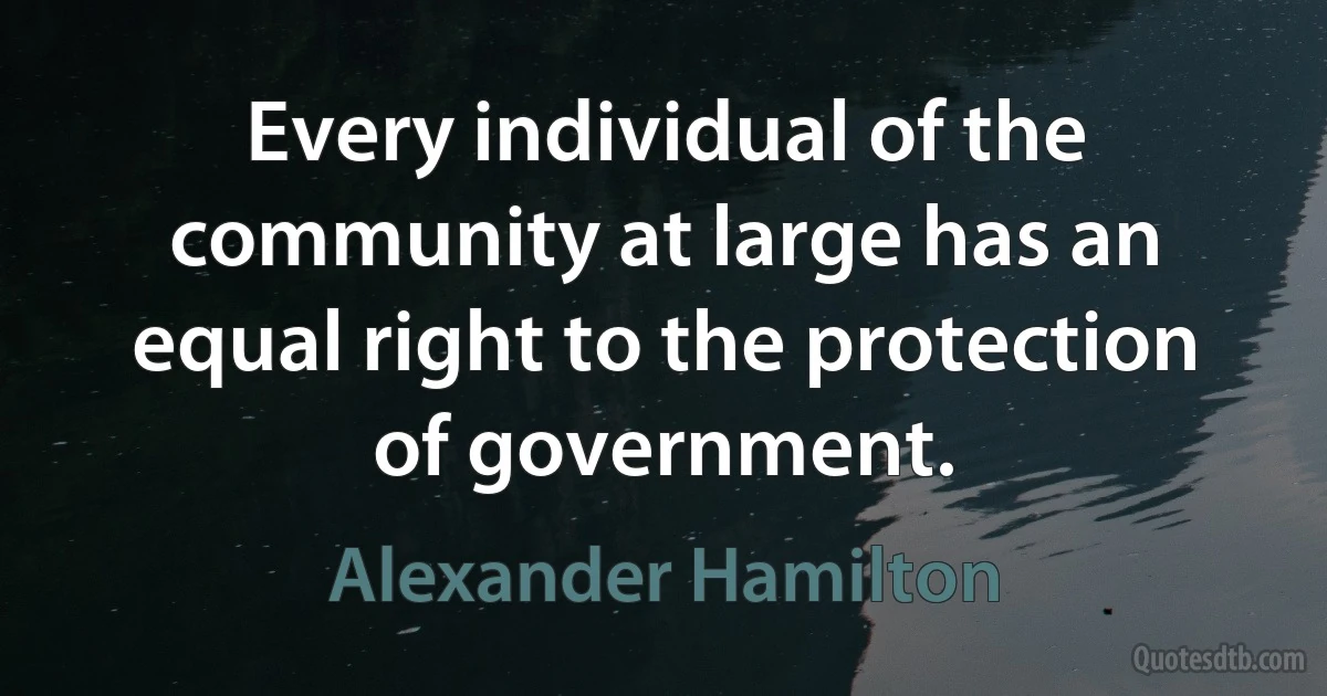 Every individual of the community at large has an equal right to the protection of government. (Alexander Hamilton)