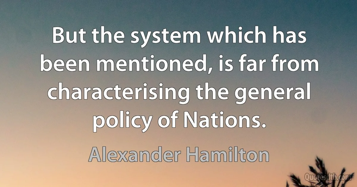 But the system which has been mentioned, is far from characterising the general policy of Nations. (Alexander Hamilton)